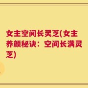女主空间长灵芝(女主养颜秘诀：空间长满灵芝)