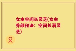 女主空间长灵芝(女主养颜秘诀：空间长满灵芝)