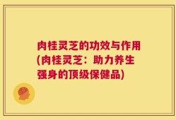肉桂灵芝的功效与作用(肉桂灵芝：助力养生强身的顶级保健品)