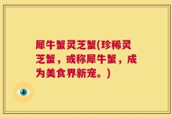 犀牛蟹灵芝蟹(珍稀灵芝蟹，或称犀牛蟹，成为美食界新宠。)