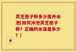灵芝孢子粉多少度开水泡(如何冲泡灵芝孢子粉？正确的水温是多少？)