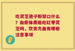 吃灵芝孢子粉禁口什么？血瘀体质能吃红枣灵芝吗，饮食方面有哪些注意事项