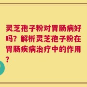 灵芝孢子粉对胃肠病好吗？解析灵芝孢子粉在胃肠疾病治疗中的作用？
