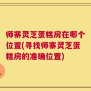 师寨灵芝蛋糕房在哪个位置(寻找师寨灵芝蛋糕房的准确位置)