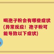 喝孢子粉会有哪些症状(异常反应！孢子粉可能导致以下症状)