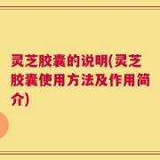 灵芝胶囊的说明(灵芝胶囊使用方法及作用简介)