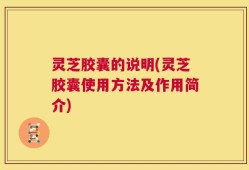 灵芝胶囊的说明(灵芝胶囊使用方法及作用简介)