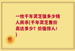 一枚千年灵芝值多少钱人民币(千年灵芝售价高达多少？价值惊人！)