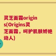 灵芝面霜origins(Origins灵芝面霜，呵护肌肤娇艳动人)