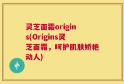 灵芝面霜origins(Origins灵芝面霜，呵护肌肤娇艳动人)