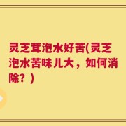 灵芝茸泡水好苦(灵芝泡水苦味儿大，如何消除？)