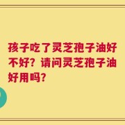 孩子吃了灵芝孢子油好不好？请问灵芝孢子油好用吗？