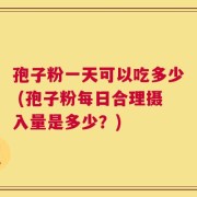 孢子粉一天可以吃多少 (孢子粉每日合理摄入量是多少？)