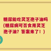 糖尿能吃灵芝孢子油吗(糖尿病可否食用灵芝孢子油？答案来了！)