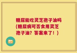 糖尿能吃灵芝孢子油吗(糖尿病可否食用灵芝孢子油？答案来了！)