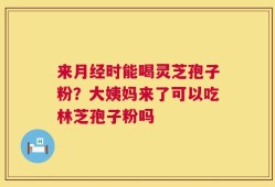来月经时能喝灵芝孢子粉？大姨妈来了可以吃林芝孢子粉吗