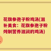 花旗参孢子粉鸡汤(滋补美食：花旗参孢子粉炖制营养滋润的鸡汤)