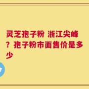 灵芝孢子粉 浙江尖峰？孢子粉市面售价是多少