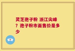 灵芝孢子粉 浙江尖峰？孢子粉市面售价是多少