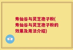 寿仙谷与灵芝孢子粉(寿仙谷与灵芝孢子粉的效果及用法介绍)