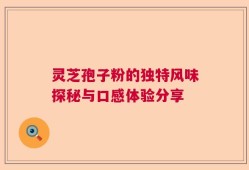 灵芝孢子粉的独特风味探秘与口感体验分享