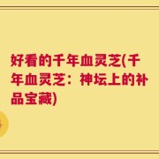 好看的千年血灵芝(千年血灵芝：神坛上的补品宝藏)