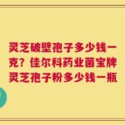 灵芝破壁孢子多少钱一克？佳尔科药业菌宝牌灵芝孢子粉多少钱一瓶