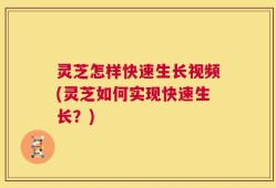 灵芝怎样快速生长视频(灵芝如何实现快速生长？)