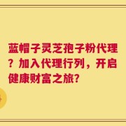 蓝帽子灵芝孢子粉代理？加入代理行列，开启健康财富之旅？