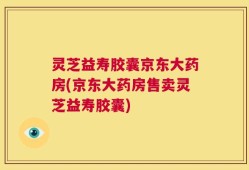 灵芝益寿胶囊京东大药房(京东大药房售卖灵芝益寿胶囊)