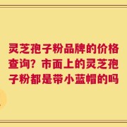 灵芝孢子粉品牌的价格查询？市面上的灵芝孢子粉都是带小蓝帽的吗