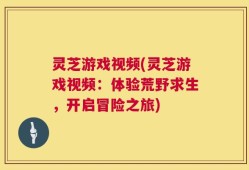 灵芝游戏视频(灵芝游戏视频：体验荒野求生，开启冒险之旅)