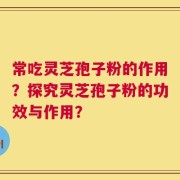 常吃灵芝孢子粉的作用？探究灵芝孢子粉的功效与作用？