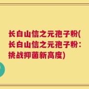 长白山信之元孢子粉(长白山信之元孢子粉：挑战抑菌新高度)