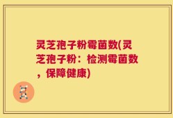 灵芝孢子粉霉菌数(灵芝孢子粉：检测霉菌数，保障健康)