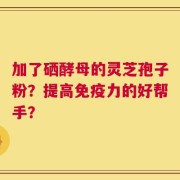 加了硒酵母的灵芝孢子粉？提高免疫力的好帮手？