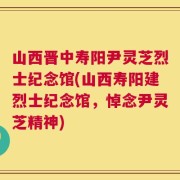 山西晋中寿阳尹灵芝烈士纪念馆(山西寿阳建烈士纪念馆，悼念尹灵芝精神)