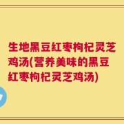 生地黑豆红枣枸杞灵芝鸡汤(营养美味的黑豆红枣枸杞灵芝鸡汤)
