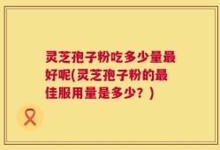 灵芝孢子粉吃多少量最好呢(灵芝孢子粉的最佳服用量是多少？)