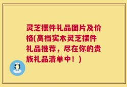 灵芝摆件礼品图片及价格(高档实木灵芝摆件礼品推荐，尽在你的贵族礼品清单中！)
