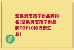 坚果灵芝孢子粉品牌排名(坚果灵芝孢子粉品牌TOP10排行榜汇总)
