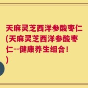 天麻灵芝西洋参酸枣仁(天麻灵芝西洋参酸枣仁--健康养生组合！)