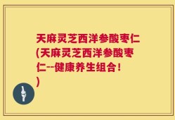 天麻灵芝西洋参酸枣仁(天麻灵芝西洋参酸枣仁--健康养生组合！)