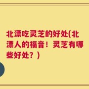 北漂吃灵芝的好处(北漂人的福音！灵芝有哪些好处？)