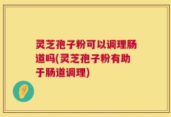 灵芝孢子粉可以调理肠道吗(灵芝孢子粉有助于肠道调理)