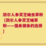 劲尔人参灵芝蛹虫草粉 (劲尔人参灵芝蛹草粉——强身健体的选择)