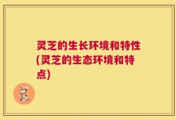 灵芝的生长环境和特性(灵芝的生态环境和特点)