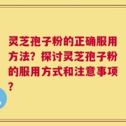 灵芝孢子粉的正确服用方法？探讨灵芝孢子粉的服用方式和注意事项？