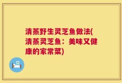 清蒸野生灵芝鱼做法(清蒸灵芝鱼：美味又健康的家常菜)