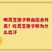 喝灵芝孢子粉血压会升高？吃灵芝孢子粉为什么出汗